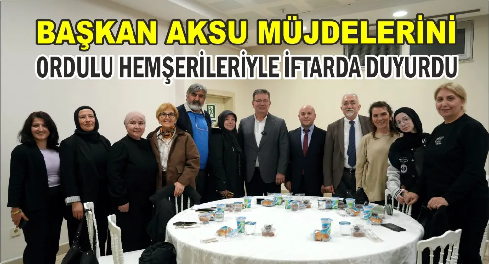 Başkan Aksu, Ordulu Hemşerileriyle İftarda Buluştu