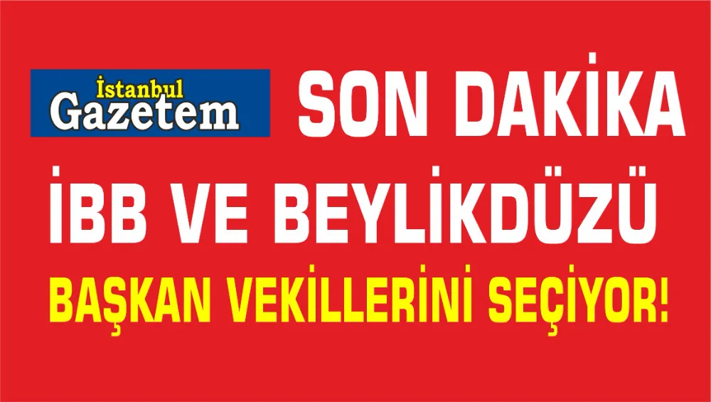 İBB VE BEYLİKDÜZÜ BAŞKAN VEKİLLERİNİ SEÇİYOR
