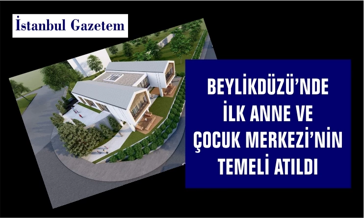 BEYLİKDÜZÜ’NDE İLK ANNE VE ÇOCUK MERKEZİ’NİN TEMELİ ATILDI