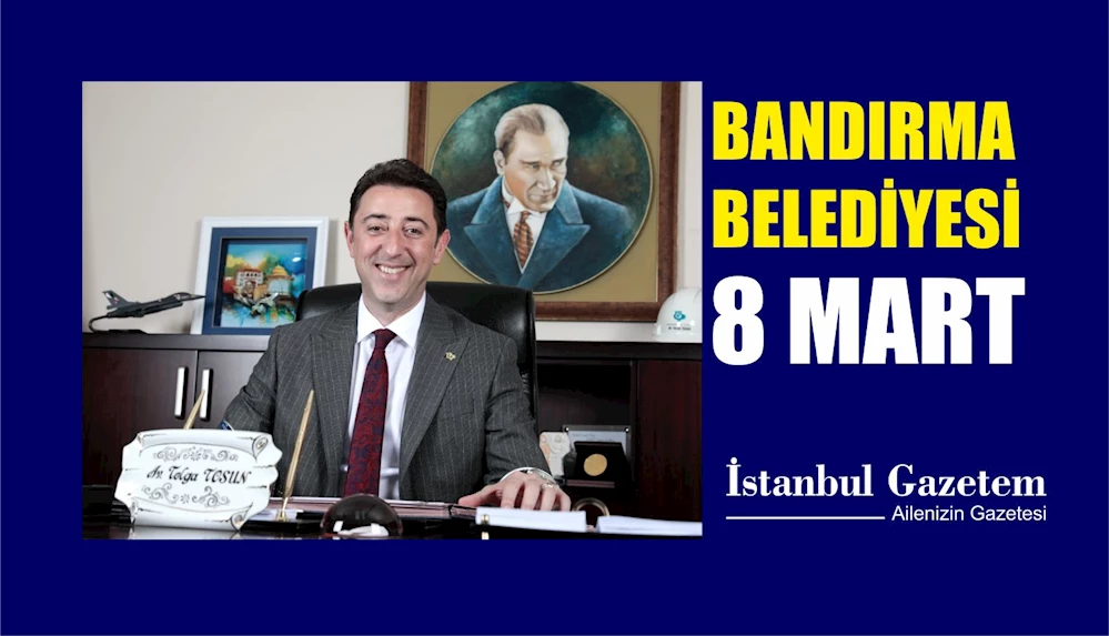 BANDIRMA BELEDİYE BAŞKANI AV. TOLGA TOSUN, “KADINLAR DÜNYAMIZIN MEDENİYET IŞIĞIDIR!”