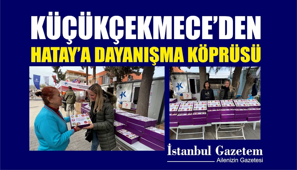 KÜÇÜKÇEKMECE’DEN HATAY’A DAYANIŞMA KÖPRÜSÜ